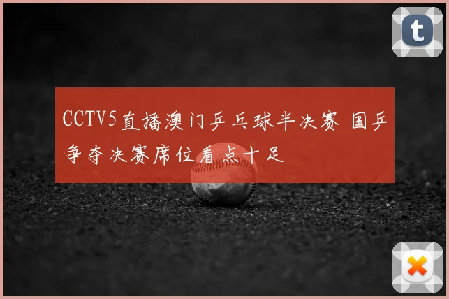 CCTV5直播澳门乒乓球半决赛 国乒争夺决赛席位看点十足
