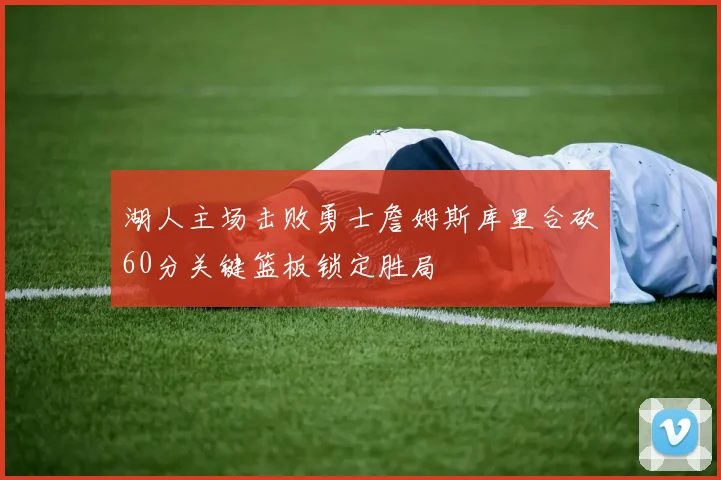 湖人主场击败勇士詹姆斯库里合砍60分关键篮板锁定胜局