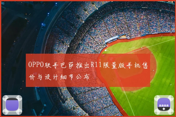 OPPO联手巴萨推出R11限量版手机售价与设计细节公布