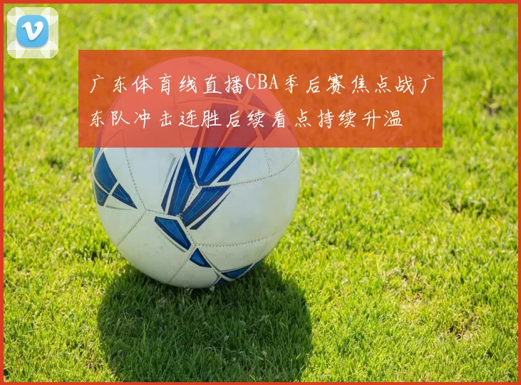 广东体育线直播CBA季后赛焦点战广东队冲击连胜后续看点持续升温