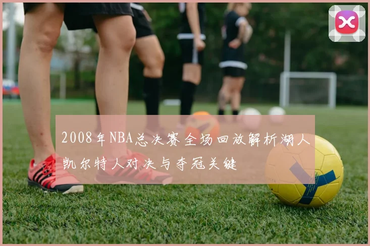 2008年NBA总决赛全场回放解析湖人凯尔特人对决与夺冠关键