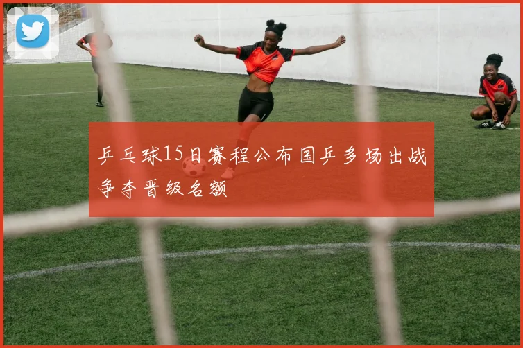 乒乓球15日赛程公布国乒多场出战争夺晋级名额