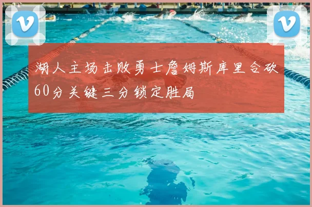 湖人主场击败勇士詹姆斯库里合砍60分关键三分锁定胜局