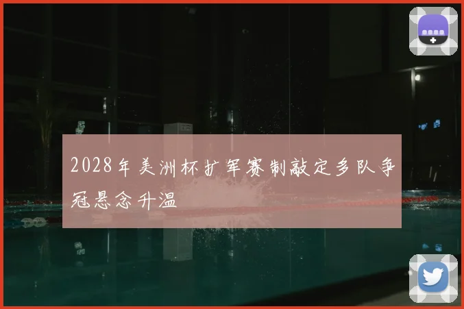 2028年美洲杯扩军赛制敲定多队争冠悬念升温