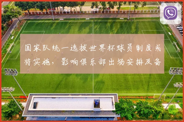 国家队统一选拔世界杯球员制度或将实施，影响俱乐部出场安排及备战策略