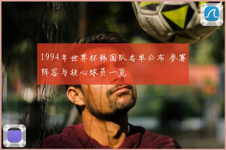 1994年世界杯韩国队名单公布 参赛阵容与核心球员一览