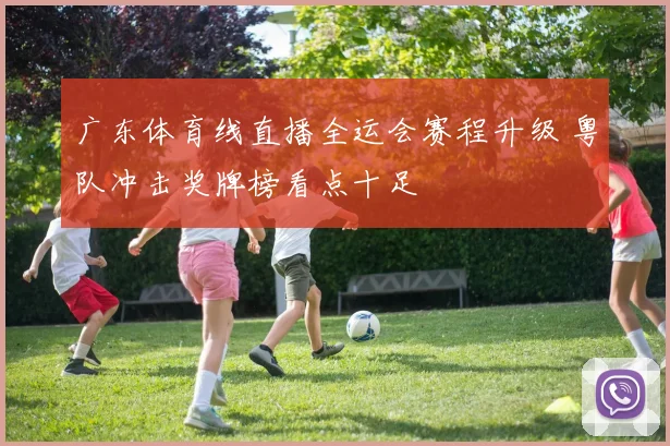广东体育线直播全运会赛程升级 粤队冲击奖牌榜看点十足