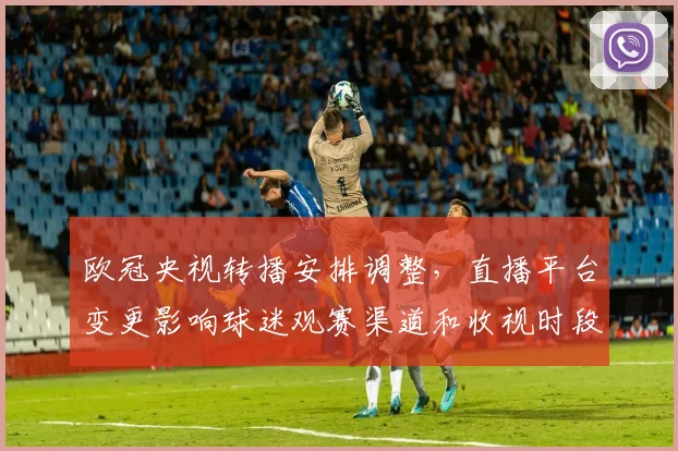 欧冠央视转播安排调整，直播平台变更影响球迷观赛渠道和收视时段